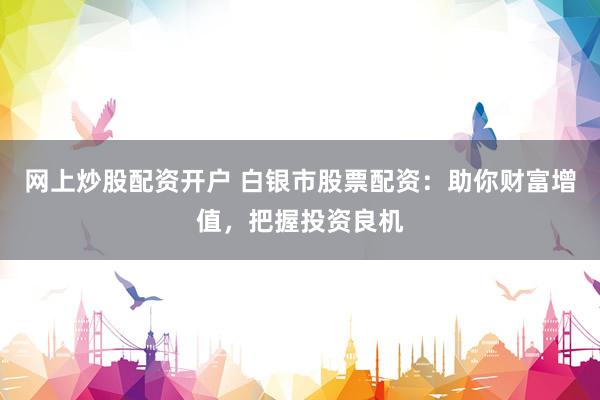 网上炒股配资开户 白银市股票配资：助你财富增值，把握投资良机