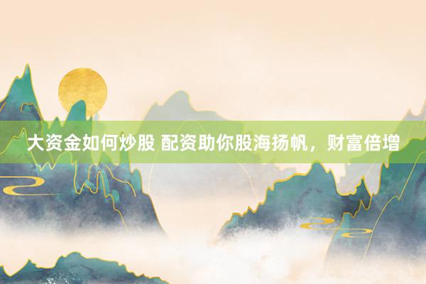 大资金如何炒股 配资助你股海扬帆，财富倍增