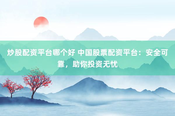 炒股配资平台哪个好 中国股票配资平台：安全可靠，助你投资无忧