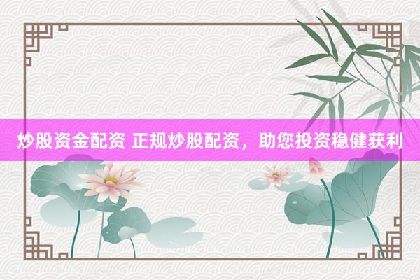 炒股资金配资 正规炒股配资，助您投资稳健获利