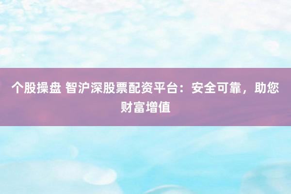 个股操盘 智沪深股票配资平台：安全可靠，助您财富增值