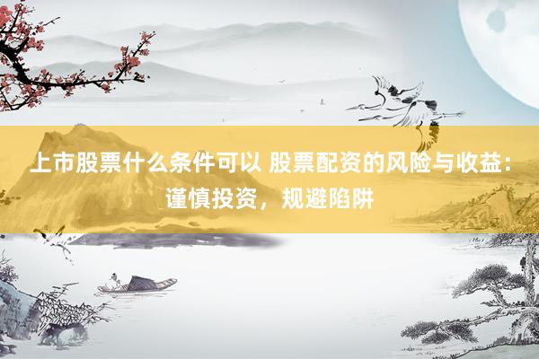 上市股票什么条件可以 股票配资的风险与收益：谨慎投资，规避陷阱