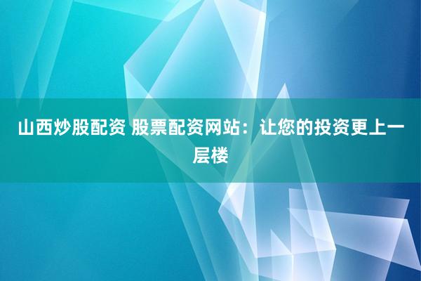 山西炒股配资 股票配资网站：让您的投资更上一层楼