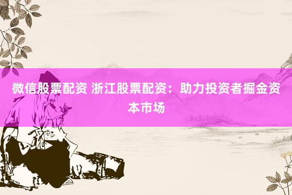 微信股票配资 浙江股票配资：助力投资者掘金资本市场