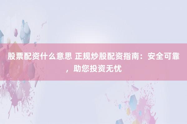 股票配资什么意思 正规炒股配资指南：安全可靠，助您投资无忧