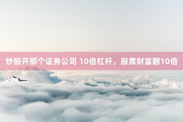 炒股开那个证券公司 10倍杠杆，股票财富翻10倍