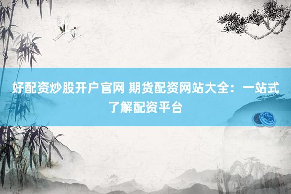 好配资炒股开户官网 期货配资网站大全：一站式了解配资平台
