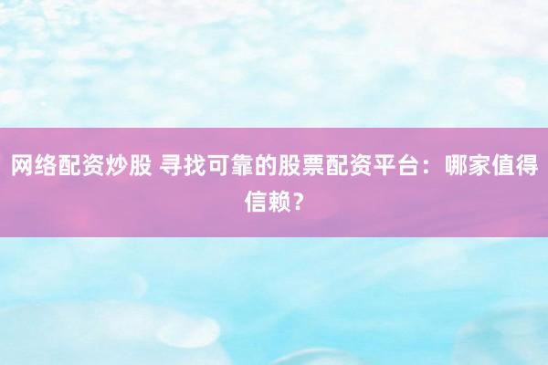 网络配资炒股 寻找可靠的股票配资平台：哪家值得信赖？