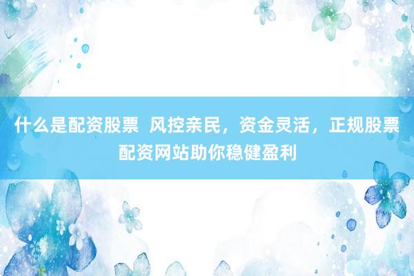 什么是配资股票  风控亲民，资金灵活，正规股票配资网站助你稳健盈利
