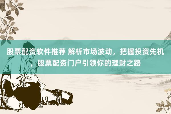 股票配资软件推荐 解析市场波动，把握投资先机，股票配资门户引领你的理财之路