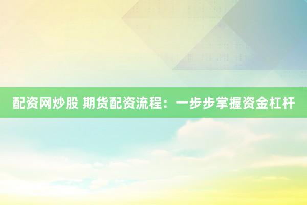 配资网炒股 期货配资流程：一步步掌握资金杠杆