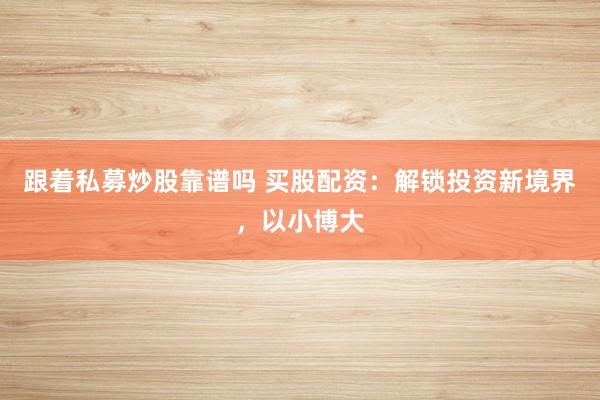 跟着私募炒股靠谱吗 买股配资：解锁投资新境界，以小博大