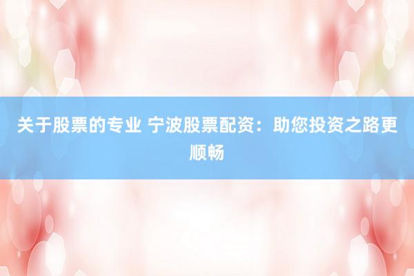 关于股票的专业 宁波股票配资：助您投资之路更顺畅