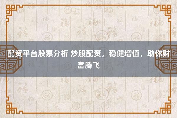 配资平台股票分析 炒股配资，稳健增值，助你财富腾飞
