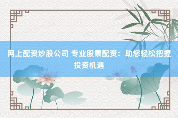 网上配资炒股公司 专业股票配资：助您轻松把握投资机遇