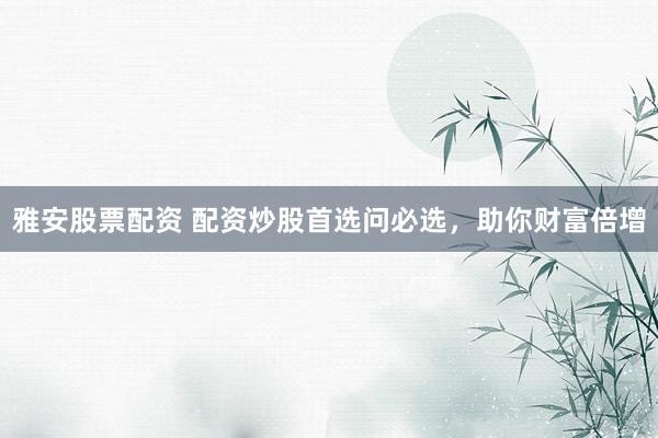 雅安股票配资 配资炒股首选问必选，助你财富倍增