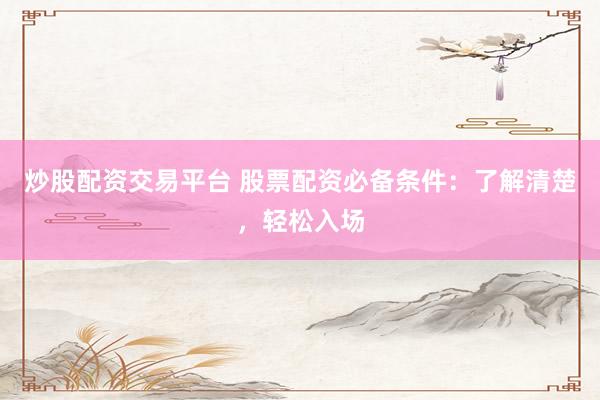 炒股配资交易平台 股票配资必备条件：了解清楚，轻松入场