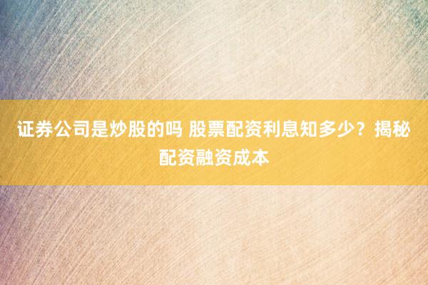 证券公司是炒股的吗 股票配资利息知多少？揭秘配资融资成本
