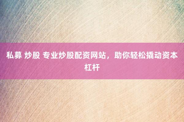 私募 炒股 专业炒股配资网站，助你轻松撬动资本杠杆