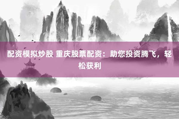 配资模拟炒股 重庆股票配资：助您投资腾飞，轻松获利