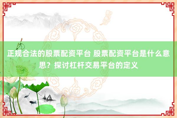正规合法的股票配资平台 股票配资平台是什么意思？探讨杠杆交易平台的定义