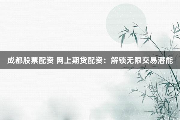 成都股票配资 网上期货配资：解锁无限交易潜能