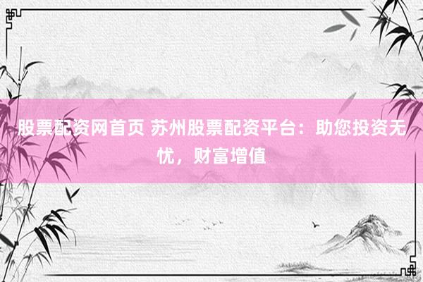 股票配资网首页 苏州股票配资平台：助您投资无忧，财富增值