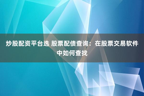 炒股配资平台选 股票配债查询：在股票交易软件中如何查找