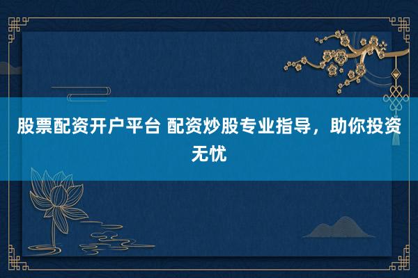 股票配资开户平台 配资炒股专业指导，助你投资无忧