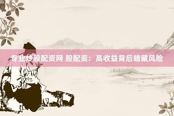 专业炒股配资网 股配资：高收益背后暗藏风险