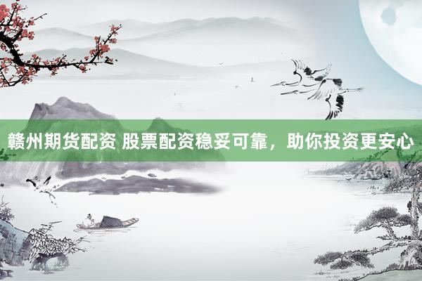 赣州期货配资 股票配资稳妥可靠，助你投资更安心