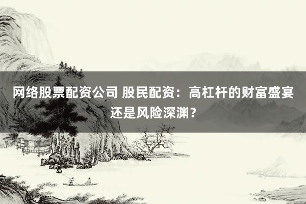 网络股票配资公司 股民配资：高杠杆的财富盛宴还是风险深渊？