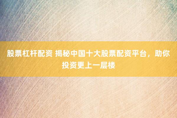 股票杠杆配资 揭秘中国十大股票配资平台，助你投资更上一层楼