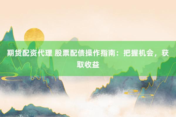 期货配资代理 股票配债操作指南：把握机会，获取收益