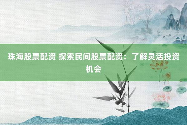 珠海股票配资 探索民间股票配资：了解灵活投资机会