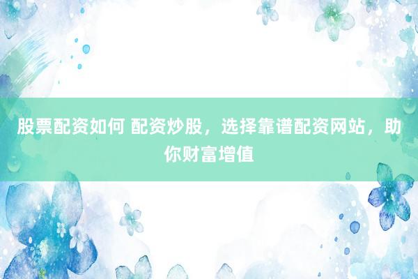 股票配资如何 配资炒股，选择靠谱配资网站，助你财富增值