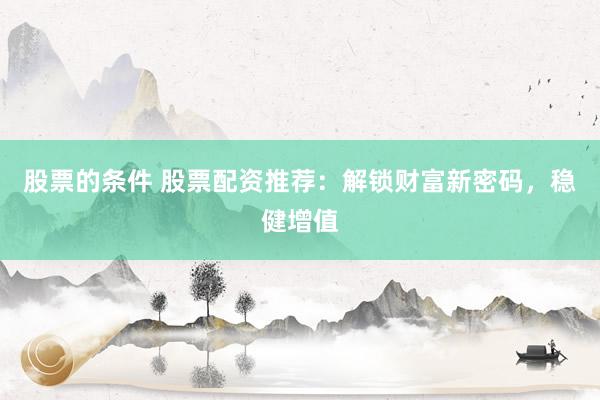 股票的条件 股票配资推荐：解锁财富新密码，稳健增值