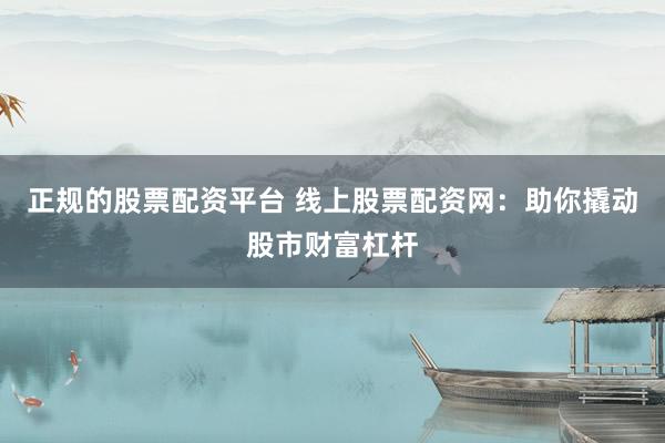 正规的股票配资平台 线上股票配资网：助你撬动股市财富杠杆