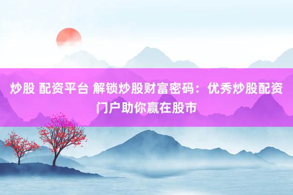炒股 配资平台 解锁炒股财富密码：优秀炒股配资门户助你赢在股市