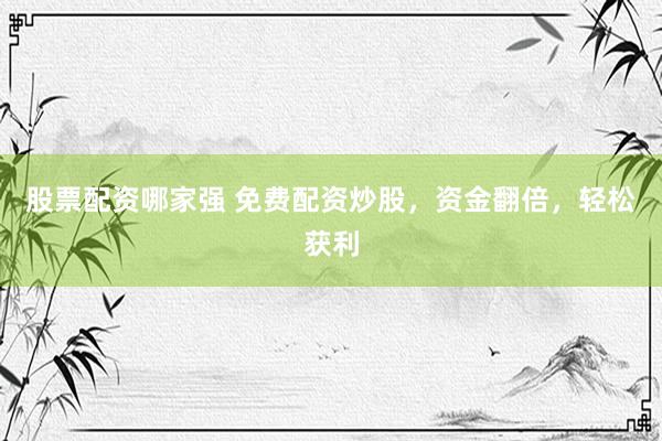 股票配资哪家强 免费配资炒股，资金翻倍，轻松获利