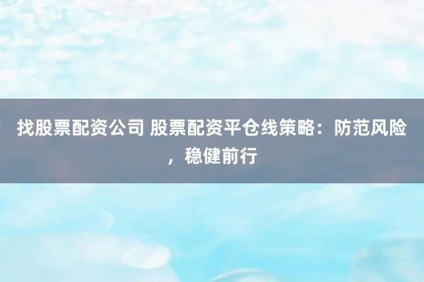 找股票配资公司 股票配资平仓线策略：防范风险，稳健前行