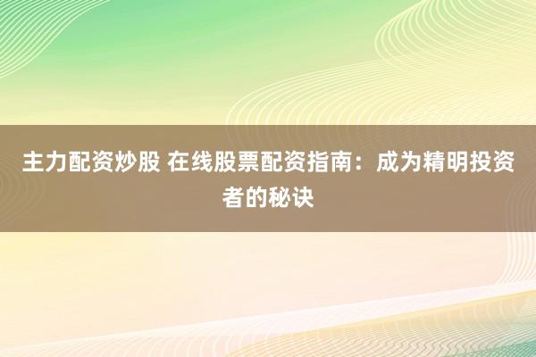 主力配资炒股 在线股票配资指南：成为精明投资者的秘诀