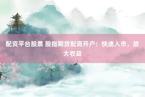 配资平台股票 股指期货配资开户：快速入市，放大收益