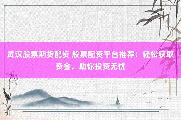 武汉股票期货配资 股票配资平台推荐：轻松获取资金，助你投资无忧