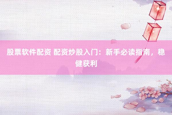 股票软件配资 配资炒股入门：新手必读指南，稳健获利
