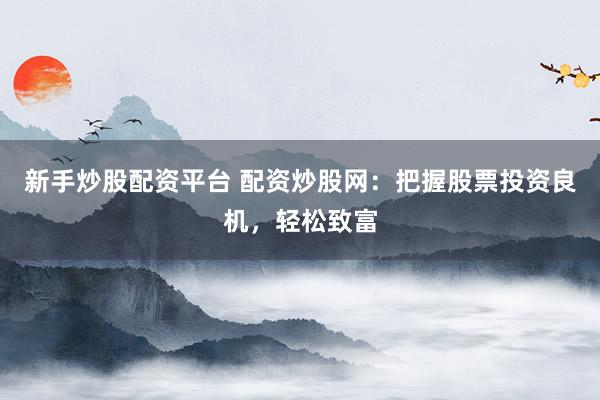 新手炒股配资平台 配资炒股网：把握股票投资良机，轻松致富