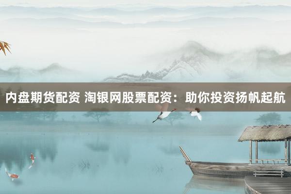 内盘期货配资 淘银网股票配资：助你投资扬帆起航