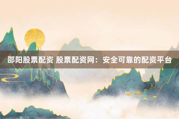 邵阳股票配资 股票配资网：安全可靠的配资平台