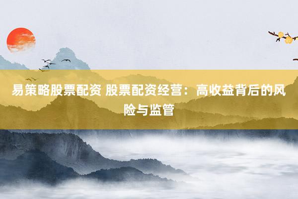 易策略股票配资 股票配资经营：高收益背后的风险与监管
