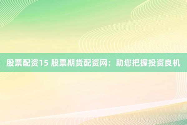 股票配资15 股票期货配资网：助您把握投资良机